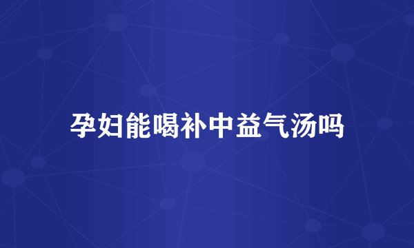 孕妇能喝补中益气汤吗