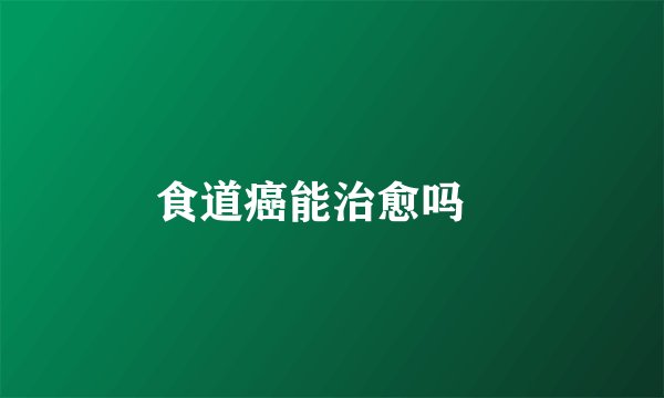 食道癌能治愈吗 