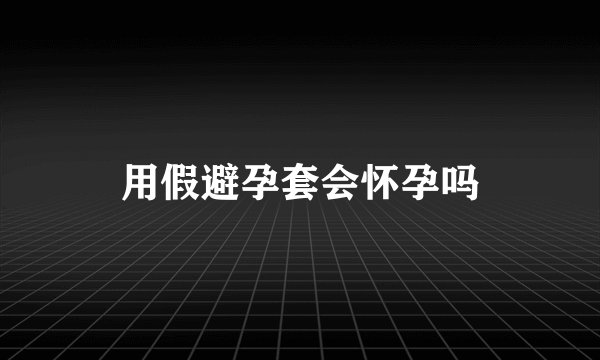 用假避孕套会怀孕吗