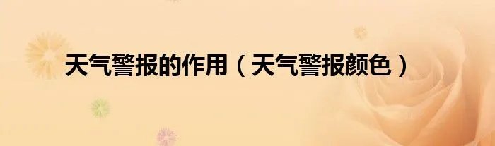 天气警报的作用(天气警报颜色)