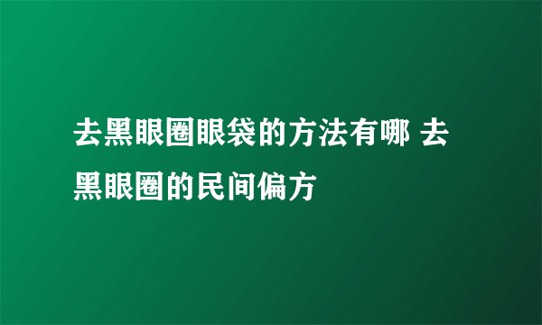去黑眼圈眼袋的方法有哪 去黑眼圈的民间偏方