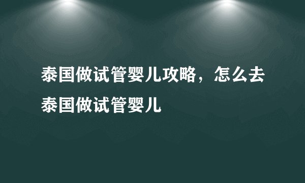 泰国做试管婴儿攻略，怎么去泰国做试管婴儿