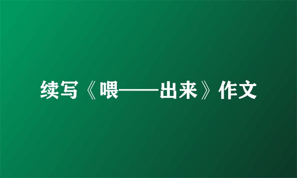 续写《喂——出来》作文