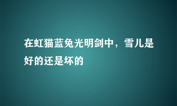 在虹猫蓝兔光明剑中,雪儿是好的还是坏的