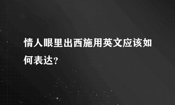 情人眼里出西施用英文应该如何表达？