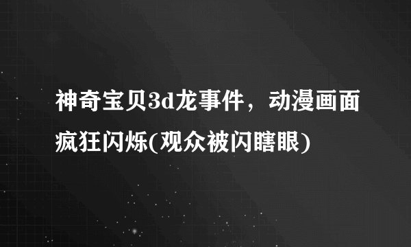 神奇宝贝3d龙事件，动漫画面疯狂闪烁(观众被闪瞎眼)