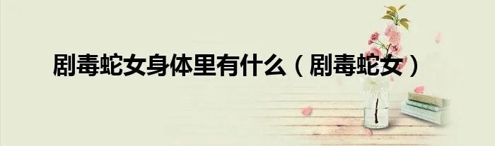 剧毒蛇女身体里有什么（剧毒蛇女）