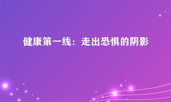 健康第一线：走出恐惧的阴影