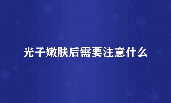 光子嫩肤后需要注意什么
