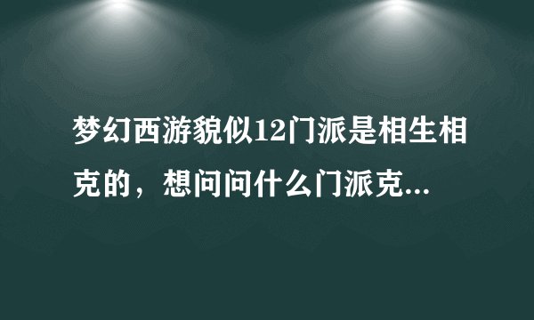 梦幻西游貌似12门派是相生相克的，想问问什么门派克什么门派？