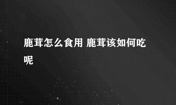 鹿茸怎么食用 鹿茸该如何吃呢