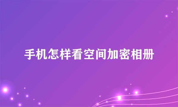 手机怎样看空间加密相册