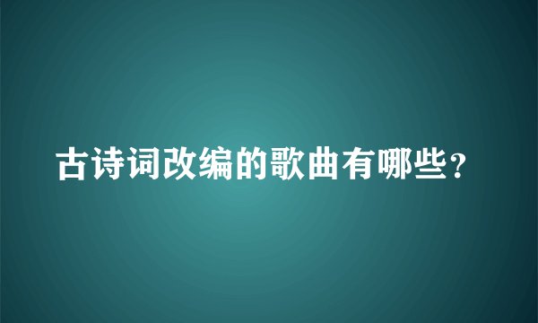 古诗词改编的歌曲有哪些？
