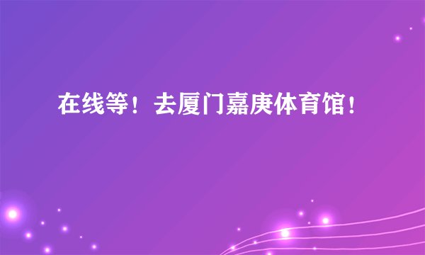 在线等！去厦门嘉庚体育馆！