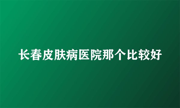 长春皮肤病医院那个比较好