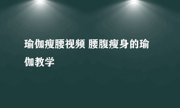 瑜伽瘦腰视频 腰腹瘦身的瑜伽教学