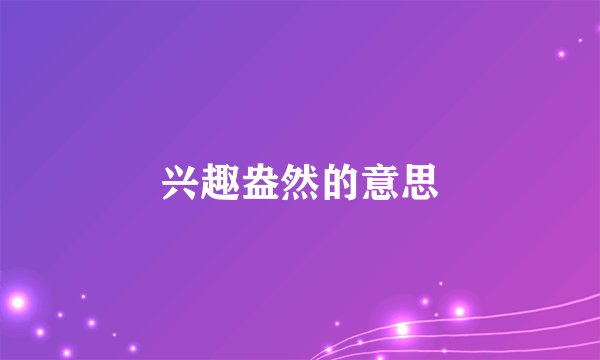 兴趣盎然的意思