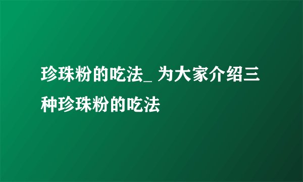 珍珠粉的吃法_ 为大家介绍三种珍珠粉的吃法