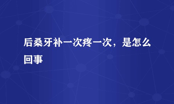 后桑牙补一次疼一次，是怎么回事