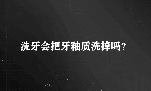 洗牙会把牙釉质洗掉吗？