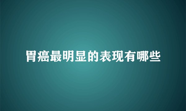 胃癌最明显的表现有哪些