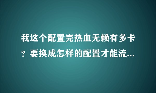 我这个配置完热血无赖有多卡?要换成怎样的配置才能流畅?详细一点