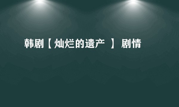 韩剧【灿烂的遗产 】 剧情