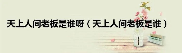 天上人间老板是谁呀（天上人间老板是谁）