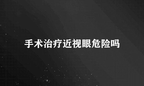 手术治疗近视眼危险吗