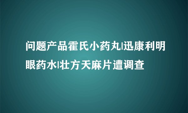 问题产品霍氏小药丸|迅康利明眼药水|壮方天麻片遭调查