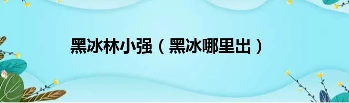 黑冰林小强（黑冰哪里出）