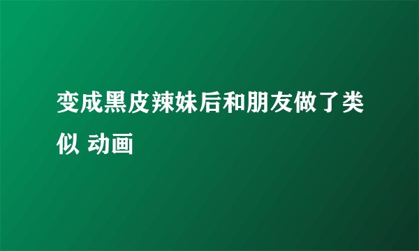 变成黑皮辣妹后和朋友做了类似 动画