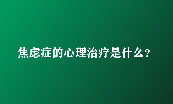 焦虑症的心理治疗是什么？