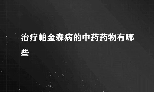 治疗帕金森病的中药药物有哪些