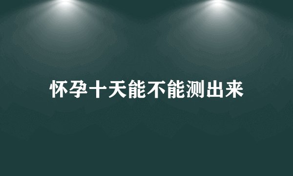 怀孕十天能不能测出来
