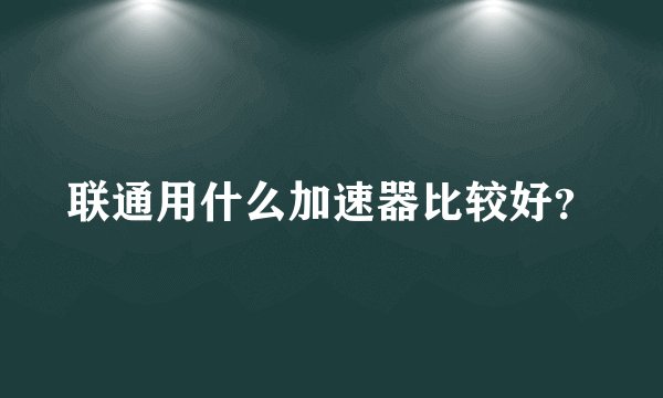 联通用什么加速器比较好？