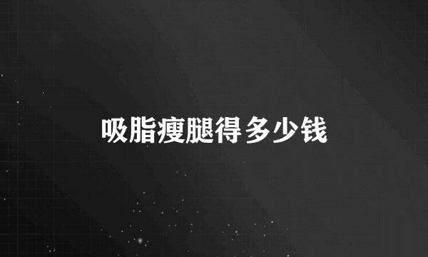 吸脂瘦腿得多少钱