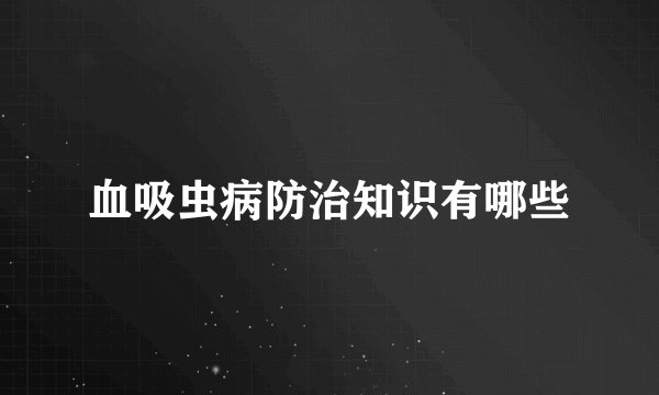 血吸虫病防治知识有哪些