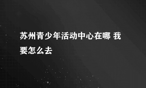 苏州青少年活动中心在哪 我要怎么去