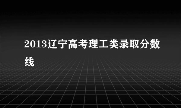 2013辽宁高考理工类录取分数线