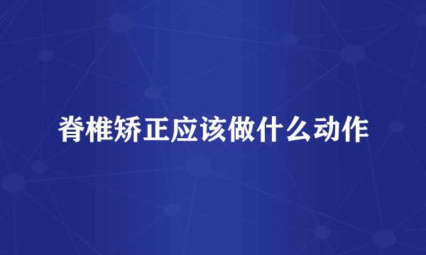 脊椎矫正应该做什么动作