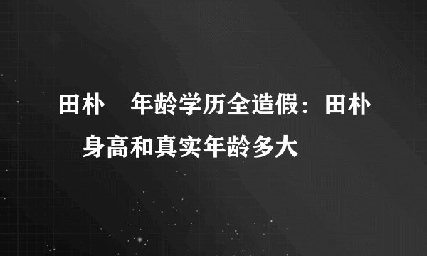 田朴珺年龄学历全造假：田朴珺身高和真实年龄多大