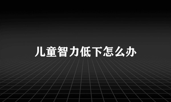 儿童智力低下怎么办