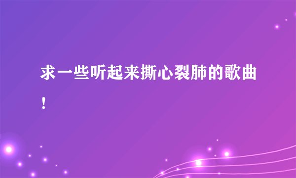 求一些听起来撕心裂肺的歌曲！