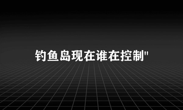 钓鱼岛现在谁在控制