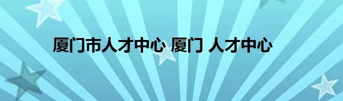 厦门市人才中心 厦门 人才中心