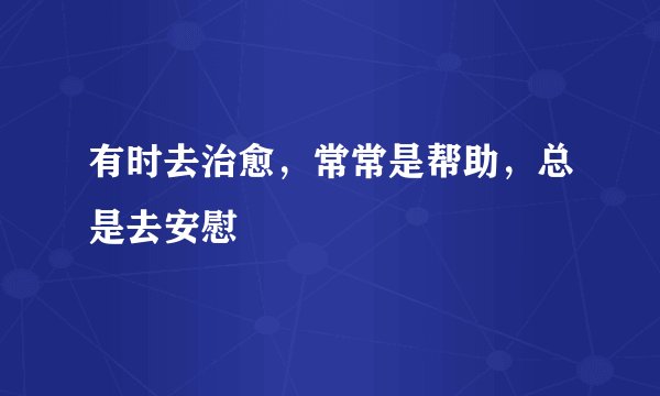 有时去治愈,常常是帮助,总是去安慰