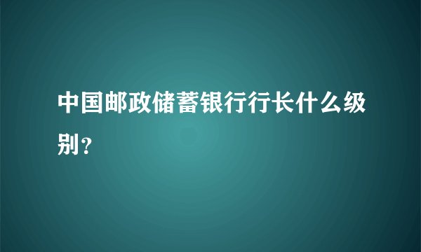 中国邮政储蓄银行行长什么级别?