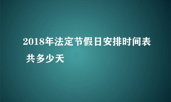 2018年法定节假日安排时间表 共多少天