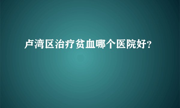 卢湾区治疗贫血哪个医院好？